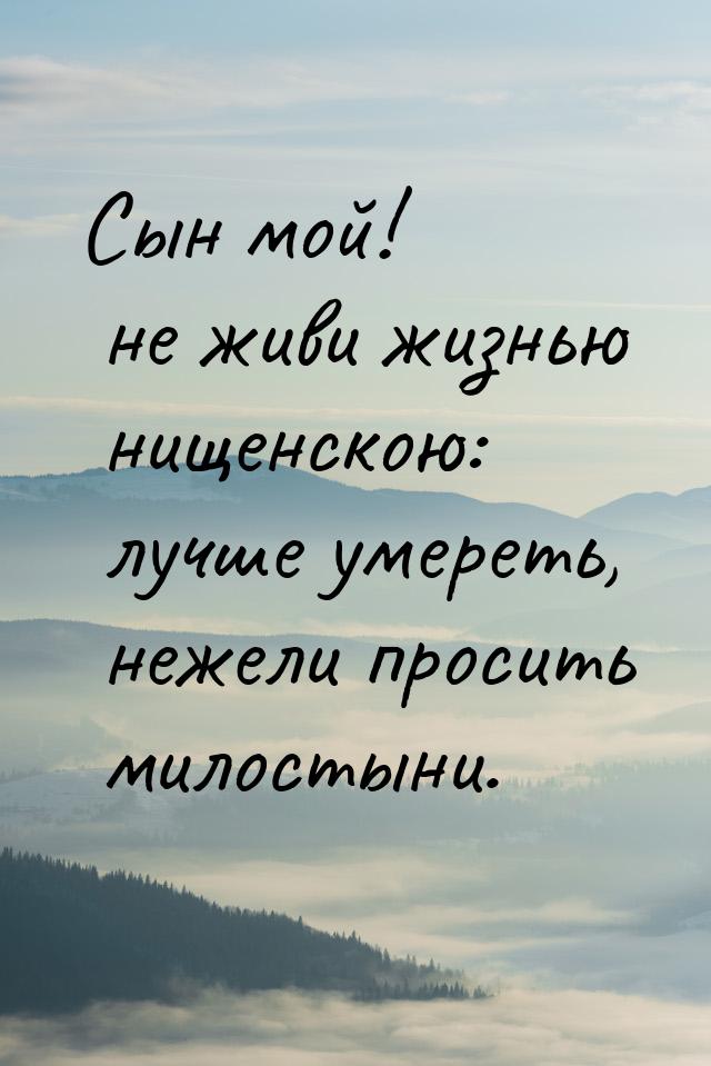 Сын мой! не живи жизнью нищенскою: лучше умереть, нежели просить милостыни.