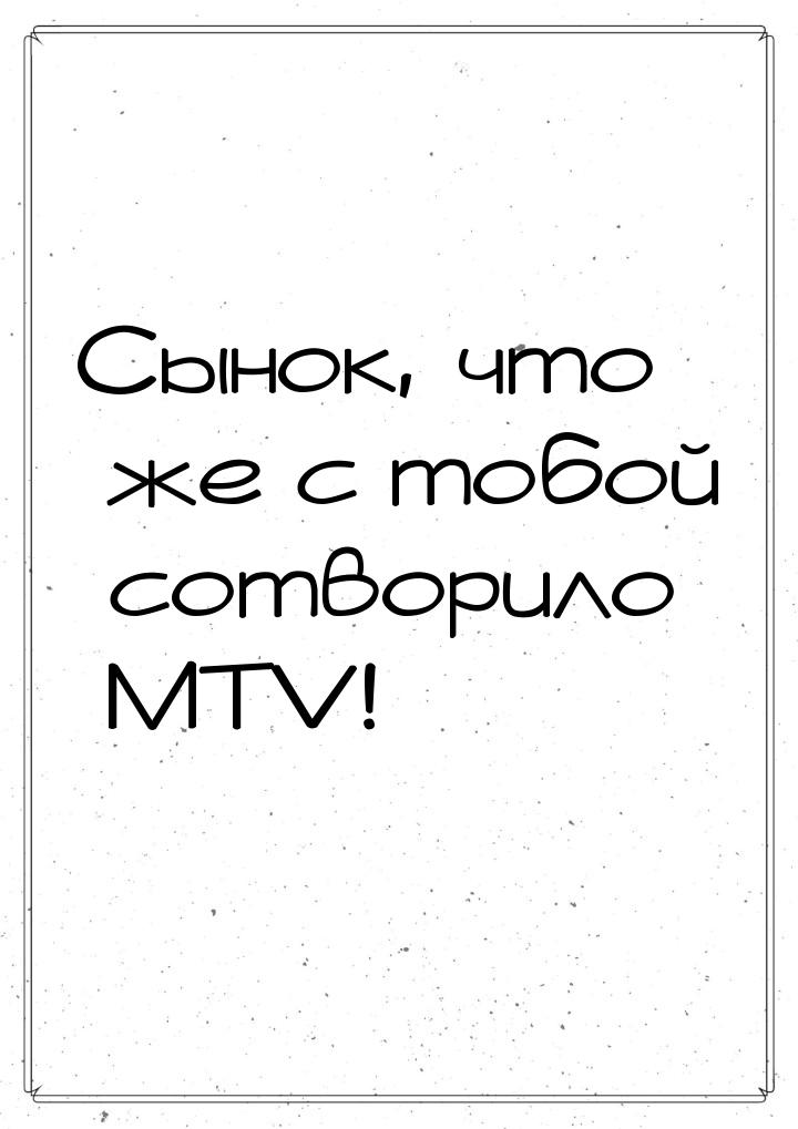 Сынок, что же с тобой сотворило MTV!