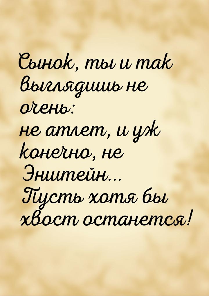 Сынок, ты и так выглядишь не очень: не атлет, и уж конечно, не Энштейн... Пусть хотя бы хв