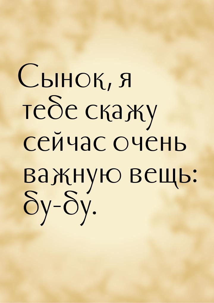 Сынок, я тебе скажу сейчас очень важную вещь: бу-бу.