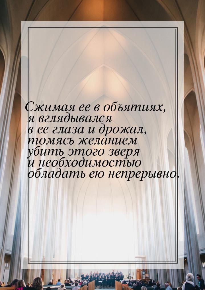 Сжимая ее в объятиях, я вглядывался в ее глаза и дрожал, томясь желанием убить этого зверя