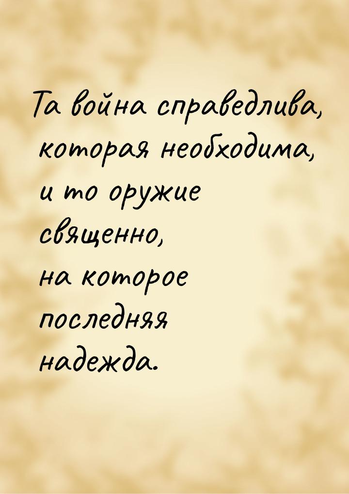 Та война справедлива, которая необходима, и то оружие священно, на которое последняя надеж