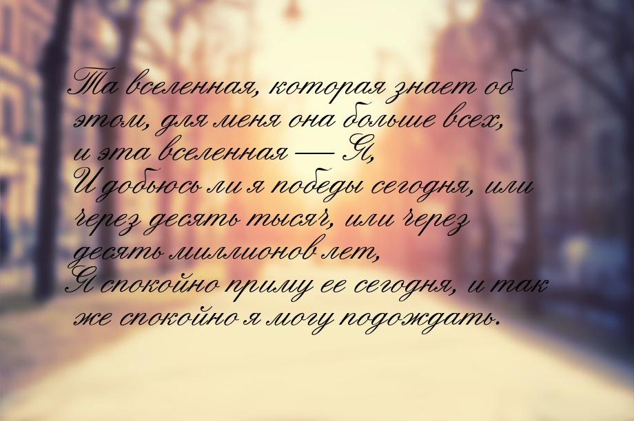 Та вселенная, которая знает об этом, для меня она больше всех, и эта вселенная — Я, И добь