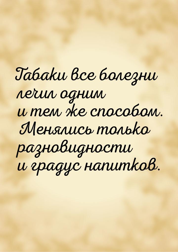 Табаки все болезни лечил одним и тем же способом. Менялись только разновидности и градус н