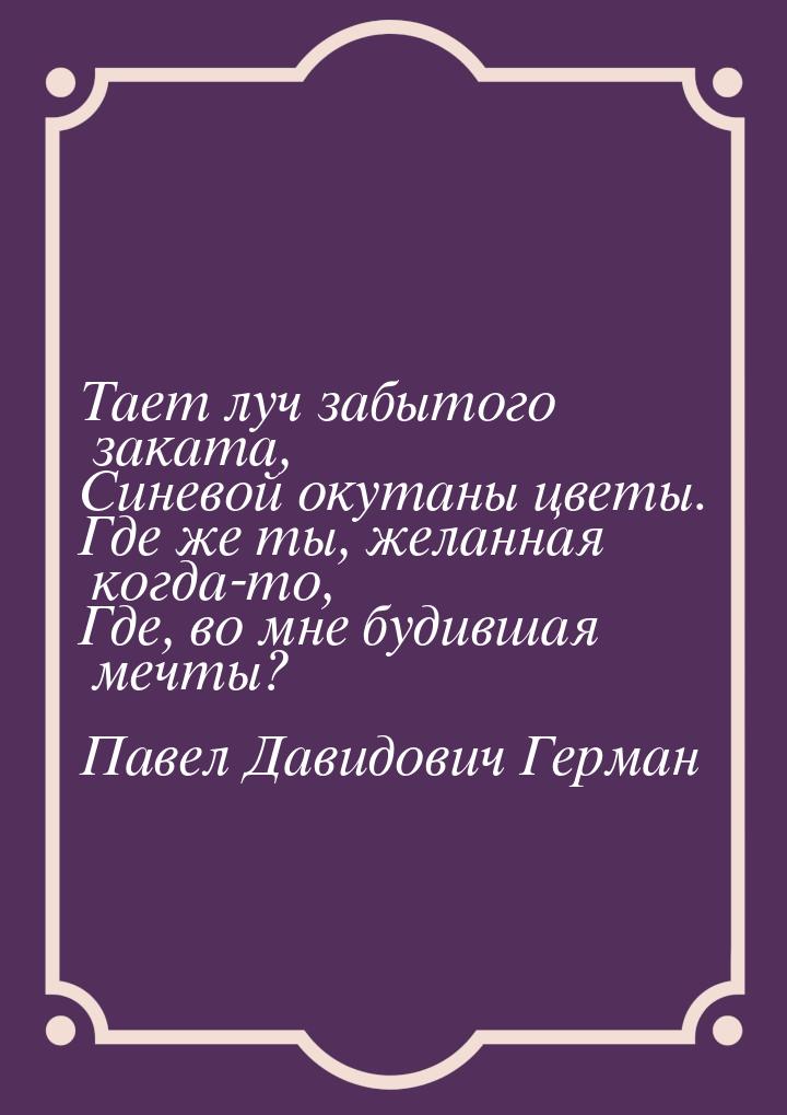 Тает луч забытого заката, Синевой окутаны цветы. Где же ты, желанная когда-то, Где, во мне