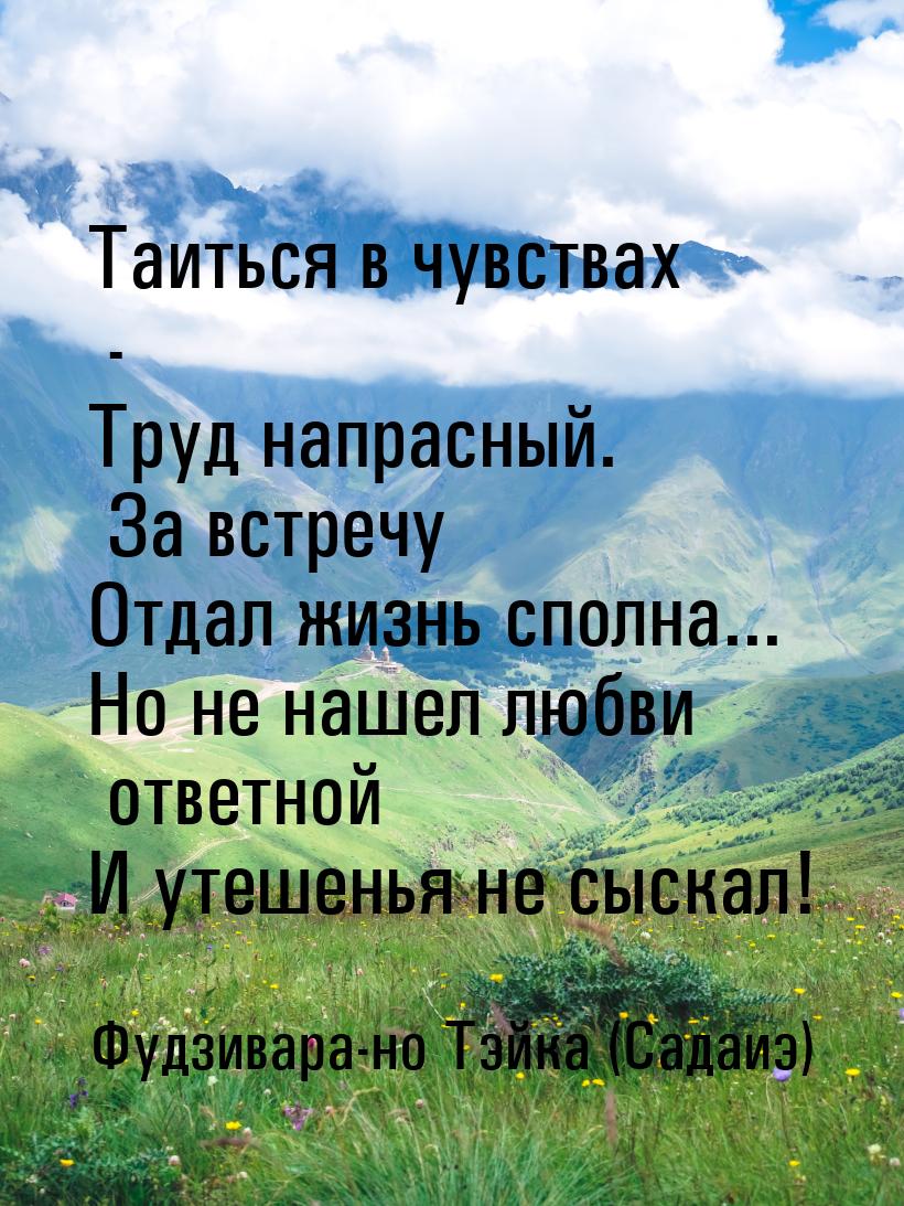 Таиться в чувствах - Труд напрасный. За встречу Отдал жизнь сполна... Но не нашел любви от