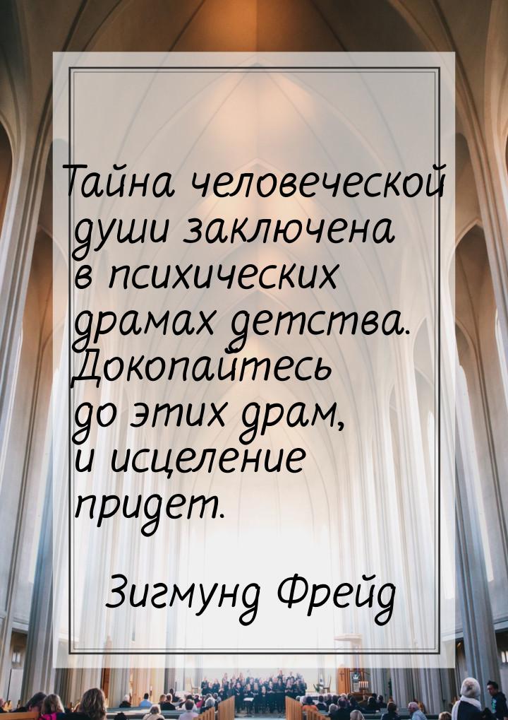 Тайна человеческой души заключена в психических драмах детства. Докопайтесь до этих драм, 