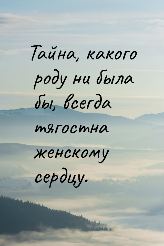 Тайна, какого роду ни была бы, всегда тягостна женскому сердцу.