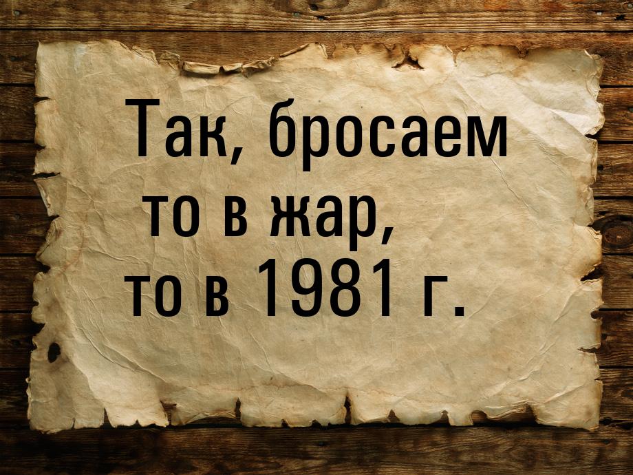 Так, бросаем то в жар, то в 1981 г.