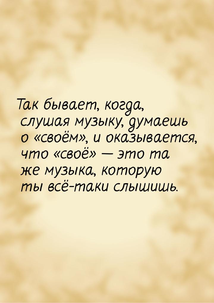 Так бывает, когда, слушая музыку, думаешь о своём, и оказывается, что &laquo