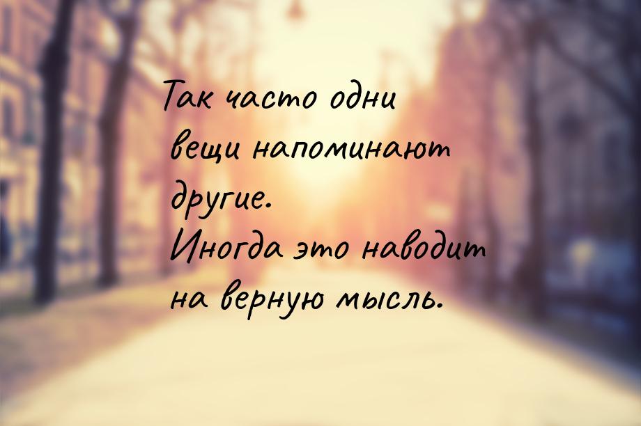 Так часто одни вещи напоминают другие. Иногда это наводит на верную мысль.