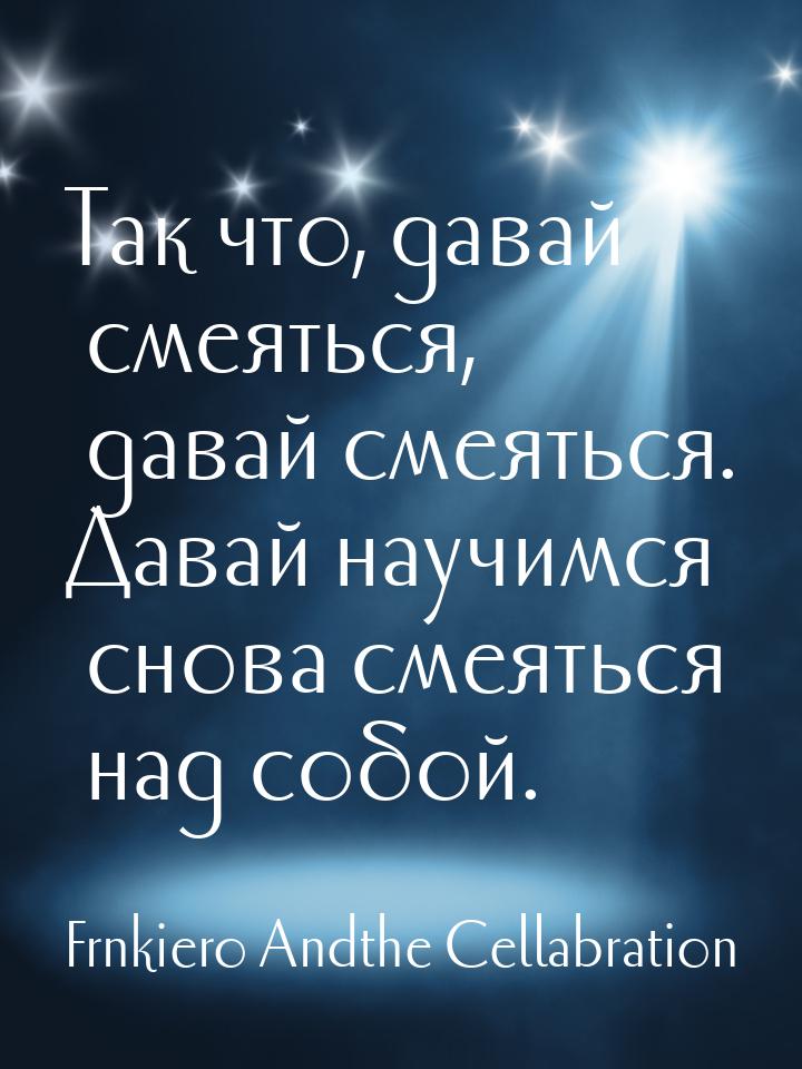 Так что, давай смеяться, давай смеяться. Давай научимся снова смеяться над собой.