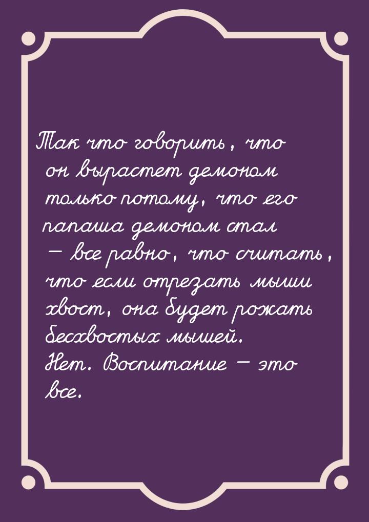 Так что говорить, что он вырастет демоном только потому, что его папаша демоном стал &mdas