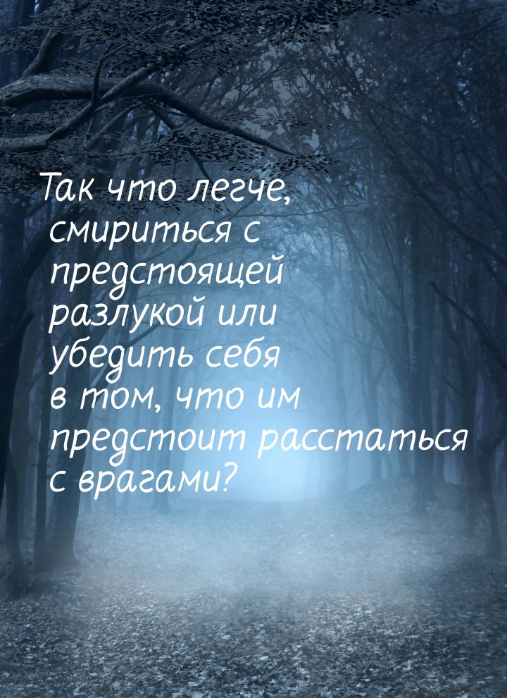 Так что легче, смириться с предстоящей разлукой или убедить себя в том, что им предстоит р