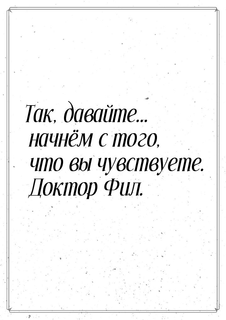 Так, давайте... начнём с того, что вы чувствуете. Доктор Фил.