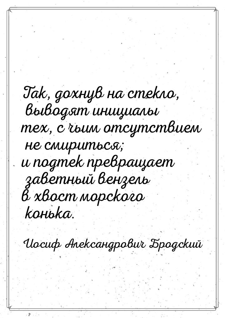 Так, дохнув на стекло, выводят инициалы тех, с чьим отсутствием не смириться; и подтек пре