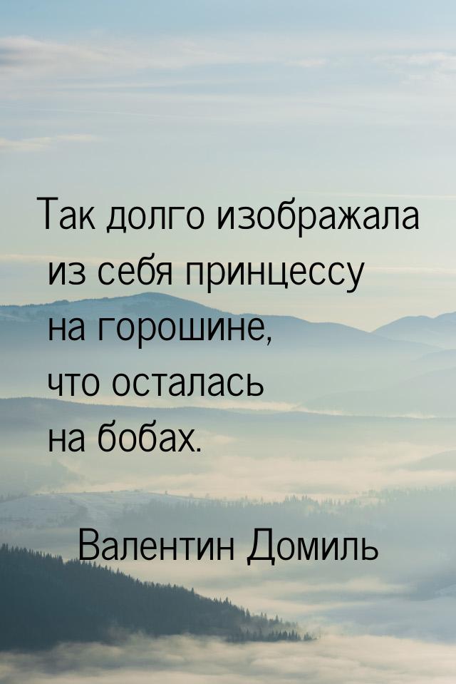 Так долго изображала из себя принцессу на горошине, что осталась на бобах.