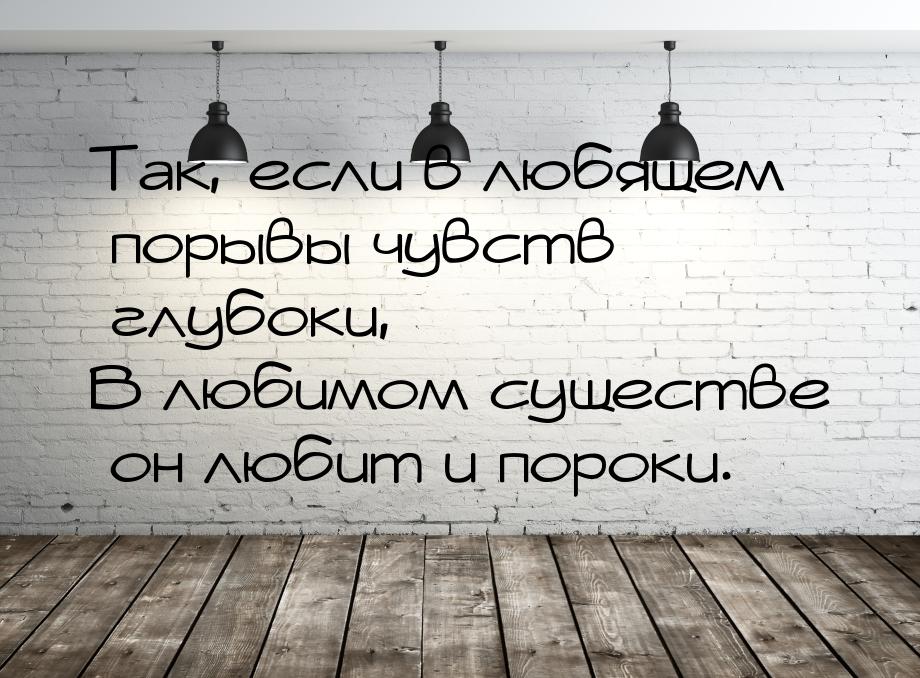 Так, если в любящем порывы чувств глубоки, В любимом существе он любит и пороки.