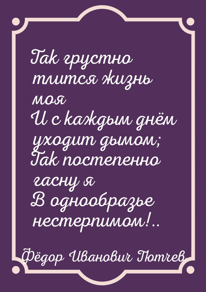 Так грустно тлится жизнь моя И с каждым днём уходит дымом; Так постепенно гасну я В однооб