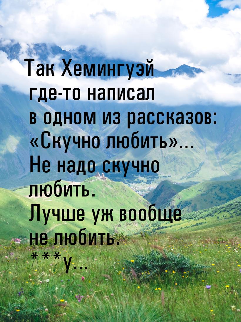 Так Хемингуэй где-то написал в одном из рассказов: «Скучно любить»… Не надо скучно любить.