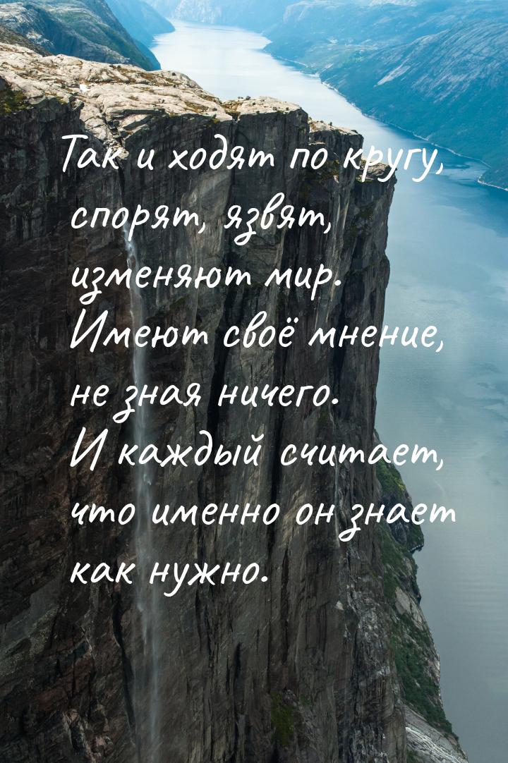 Так и ходят по кругу, спорят, язвят, изменяют мир. Имеют своё мнение, не зная ничего. И ка