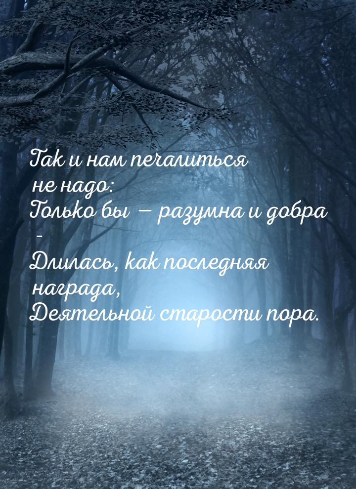 Так и нам печалиться не надо: Только бы  разумна и добра - Длилась, как последняя н