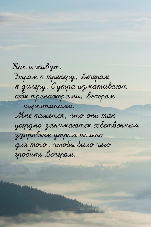 Так и живут. Утром к тренеру, вечером к дилеру. С утра изматывают себя тренажерами, вечеро