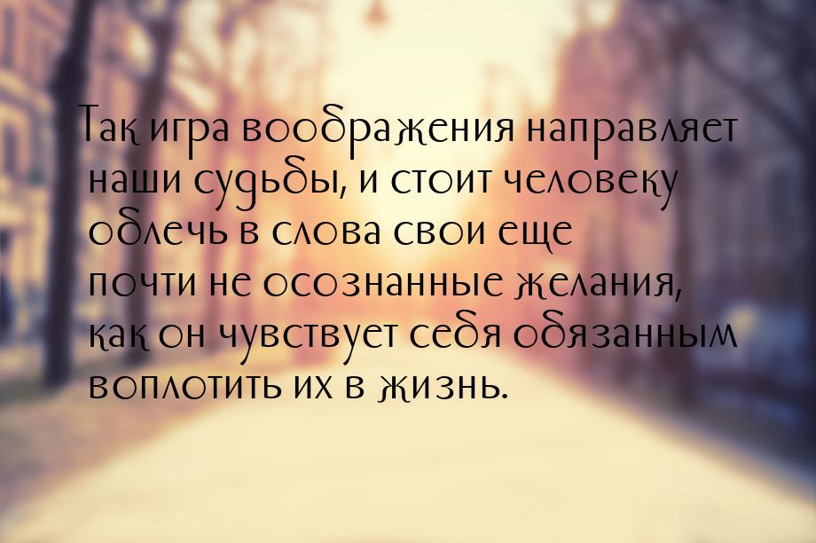 Так игра воображения направляет наши судьбы, и стоит человеку облечь в слова свои еще почт