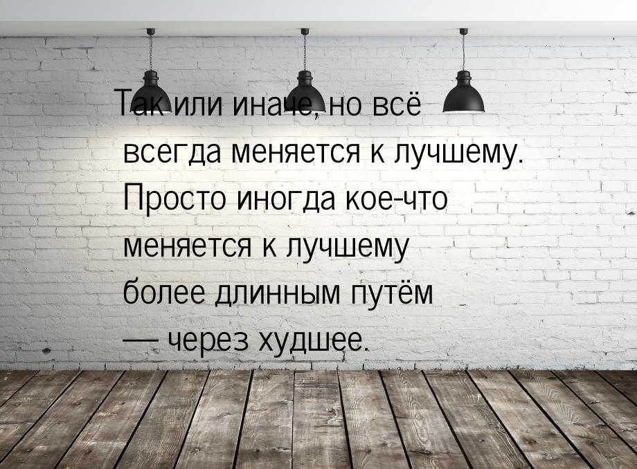 Так или иначе, но всё всегда меняется к лучшему. Просто иногда кое-что меняется к лучшему 