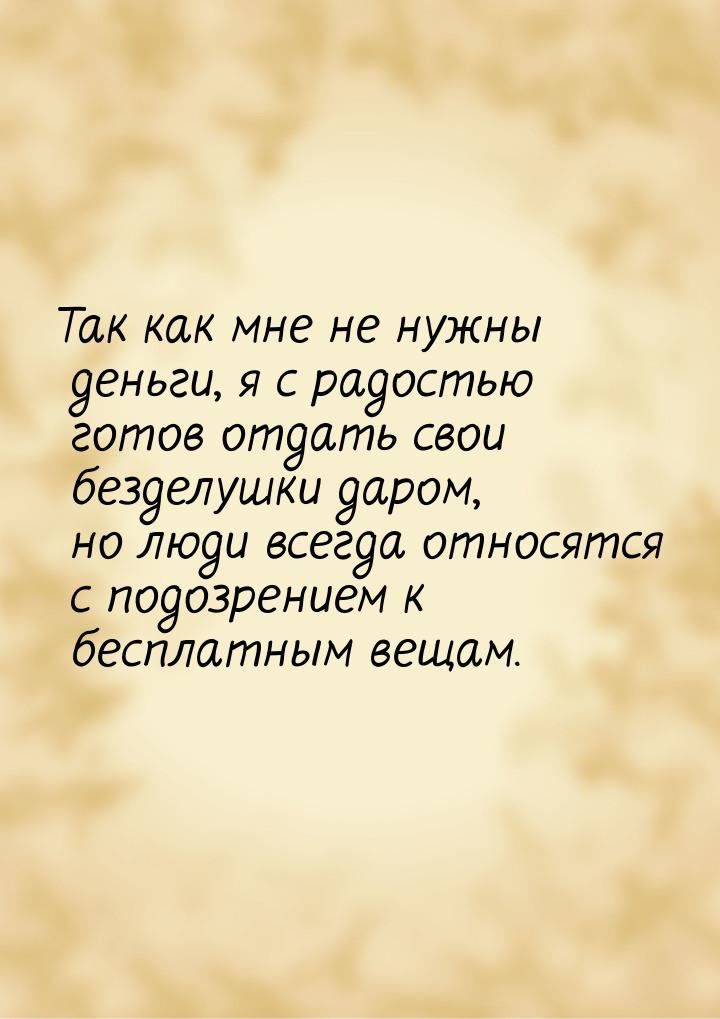 Так как мне не нужны деньги, я с радостью готов отдать свои безделушки даром, но люди всег