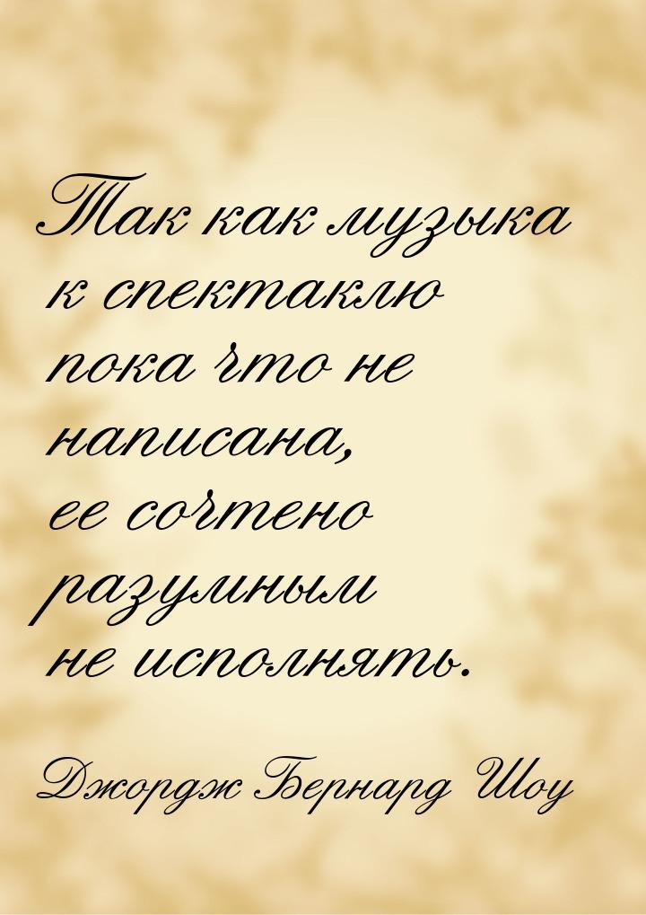 Так как музыка к спектаклю пока что не написана, ее сочтено разумным не исполнять.