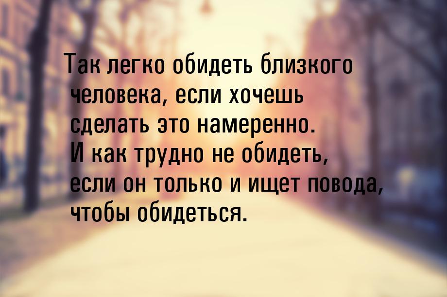 Так легко обидеть близкого человека, если хочешь сделать это намеренно. И как трудно не об