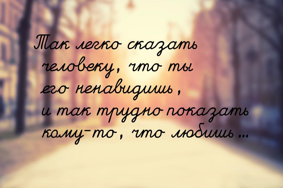 Так легко сказать человеку, что ты его ненавидишь, и так трудно показать кому-то, что люби