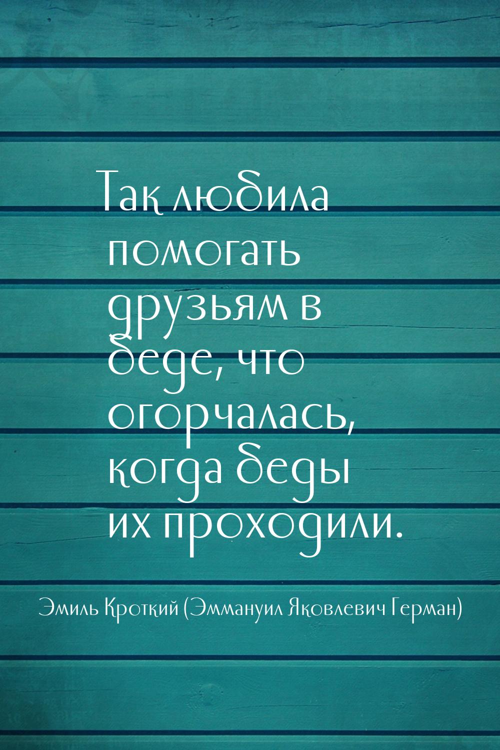 Так любила помогать друзьям в беде, что огорчалась, когда беды их проходили.