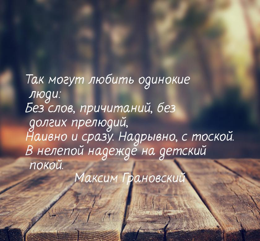 Так могут любить одинокие люди: Без слов, причитаний, без долгих прелюдий, Наивно и сразу.