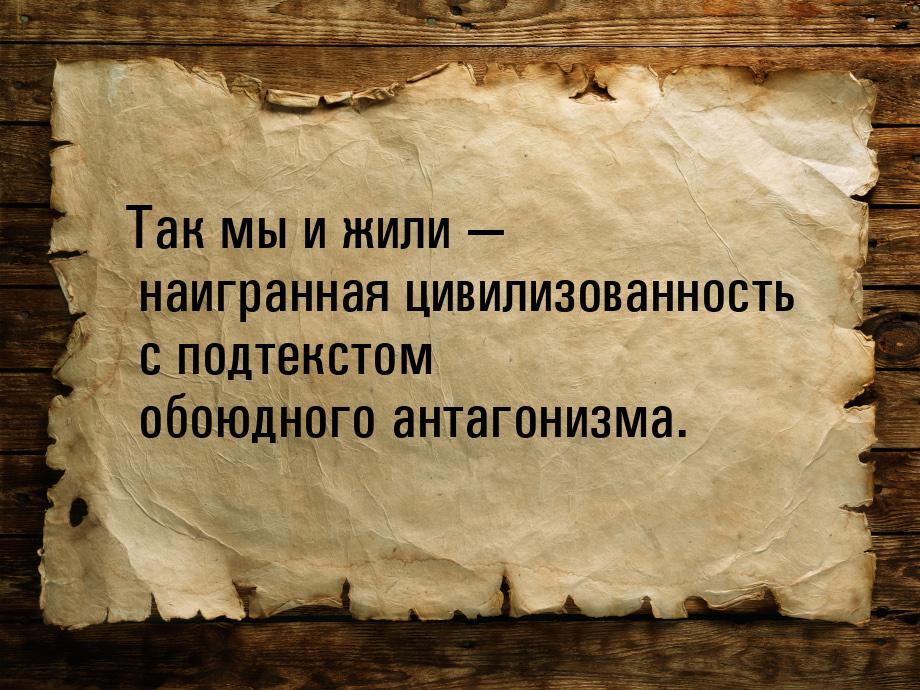 Так мы и жили  наигранная цивилизованность с подтекстом обоюдного антагонизма.