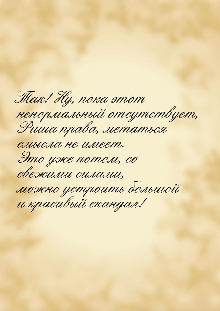 Так! Ну, пока этот ненормальный отсутствует, Риша права, метаться смысла не имеет. Это уже