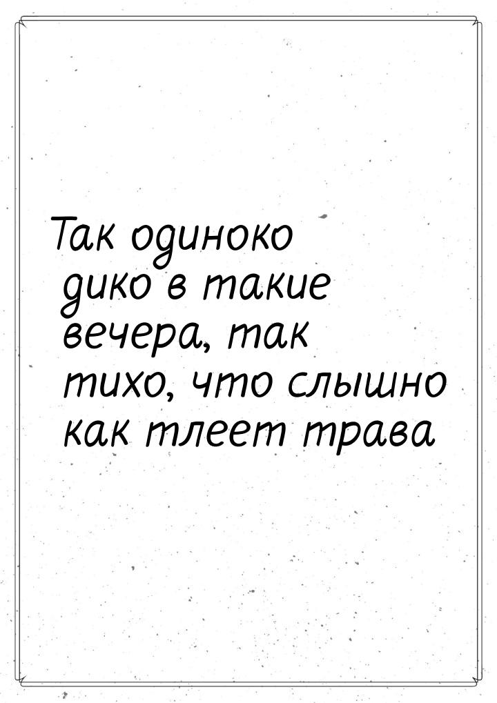 Так одиноко дико в такие вечера, так тихо, что слышно как тлеет трава