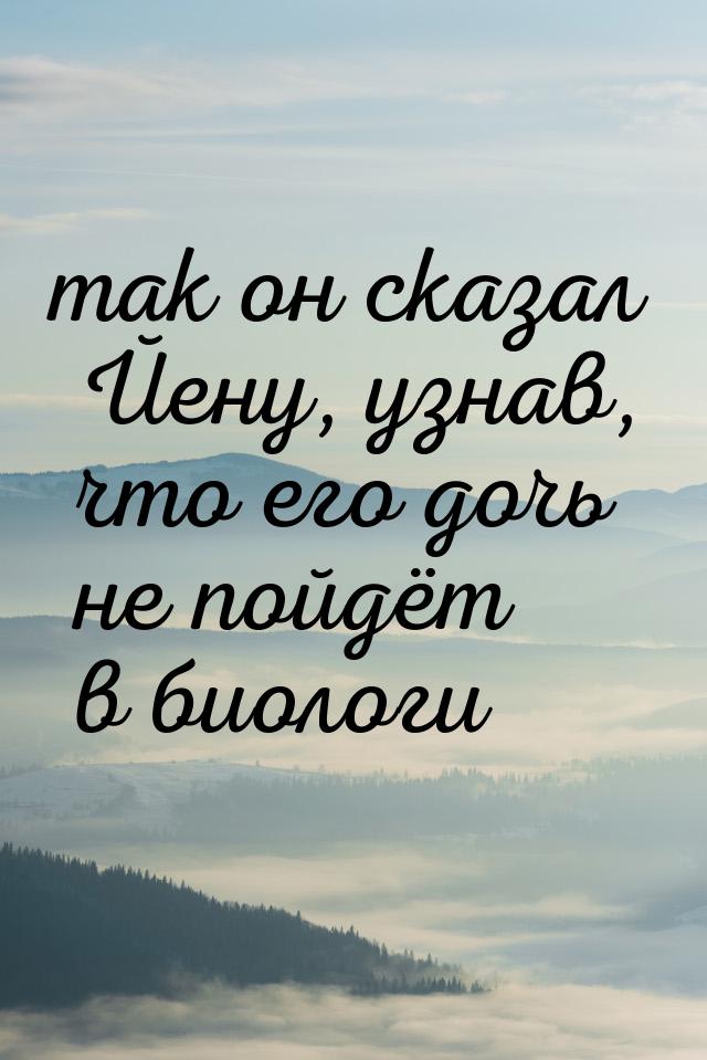 так он сказал Йену, узнав, что его дочь не пойдёт в биологи