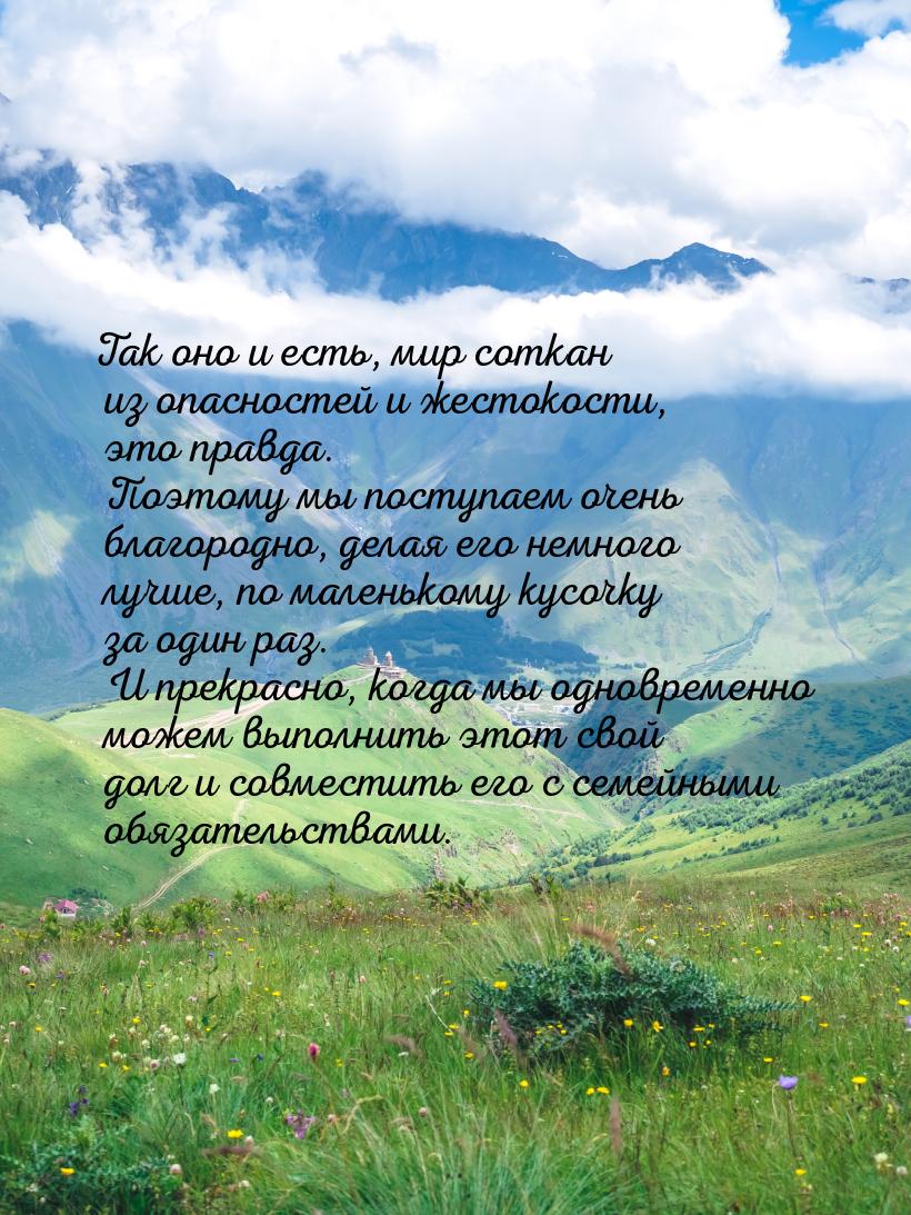 Так оно и есть, мир соткан из опасностей и жестокости, это правда. Поэтому мы поступаем оч