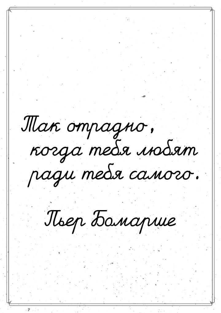 Так отрадно, когда тебя любят ради тебя самого.