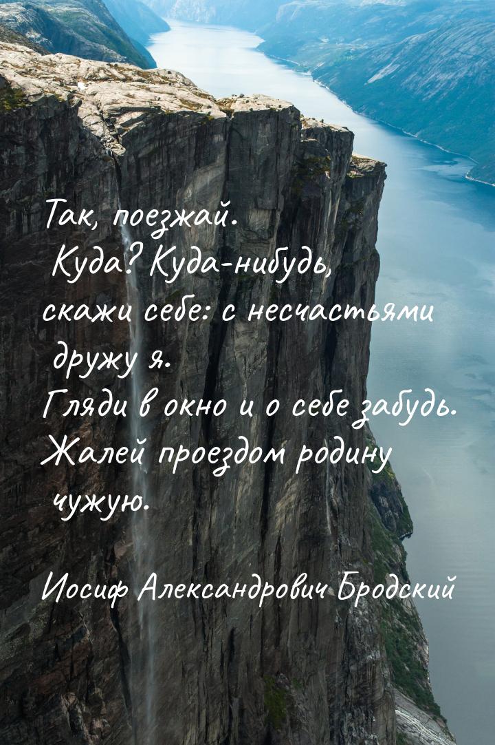 Так, поезжай. Куда? Куда-нибудь, скажи себе: с несчастьями дружу я. Гляди в окно и о себе 