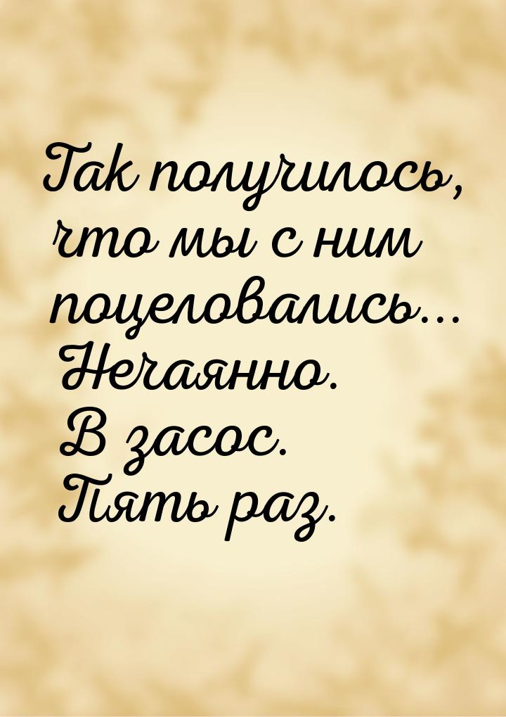 Так получилось, что мы с ним поцеловались... Нечаянно. В засос. Пять раз.