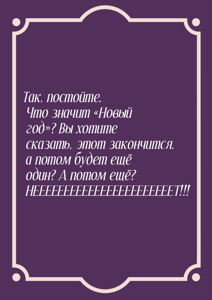 Так, постойте. Что значит Новый год? Вы хотите сказать, этот закончится, а п