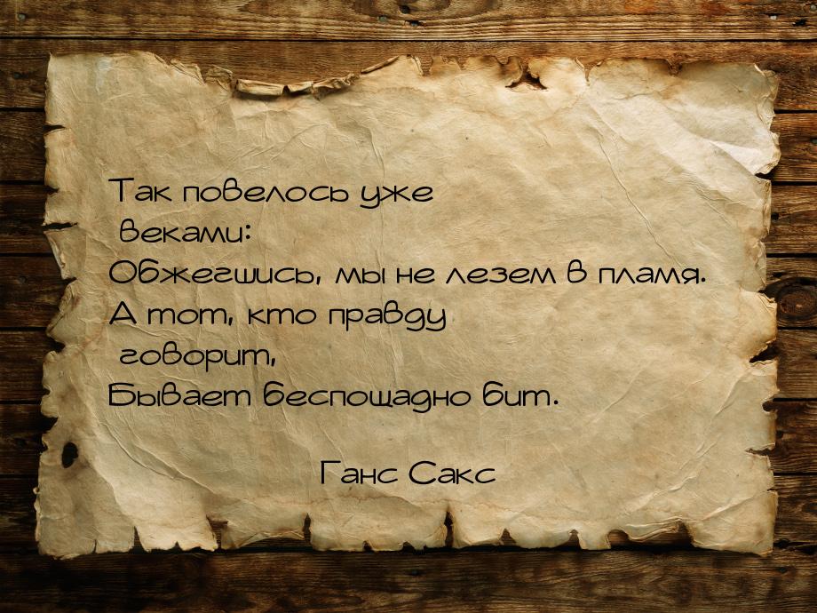 Так повелось уже веками: Обжегшись, мы не лезем в пламя. А тот, кто правду говорит, Бывает