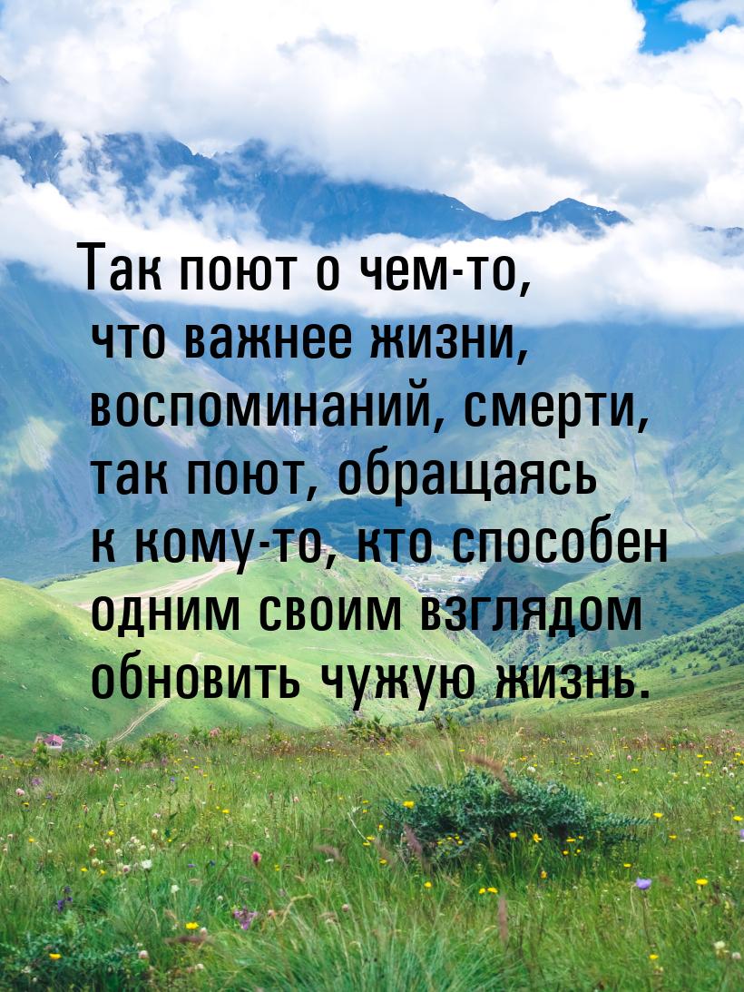 Так поют о чем-то, что важнее жизни, воспоминаний, смерти, так поют, обращаясь к кому-то, 