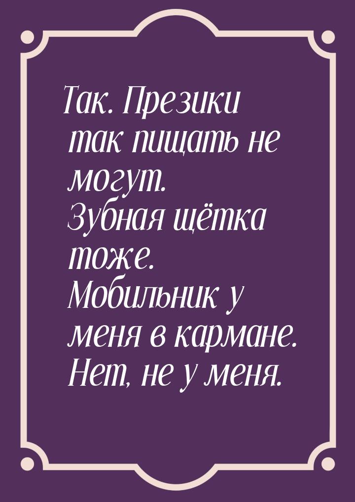 Так. Презики так пищать не могут. Зубная щётка тоже. Мобильник у меня в кармане. Нет, не у