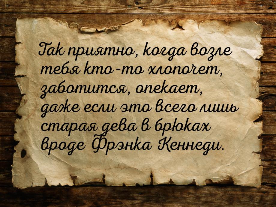 Так приятно, когда возле тебя кто-то хлопочет, заботится, опекает, даже если это всего лиш