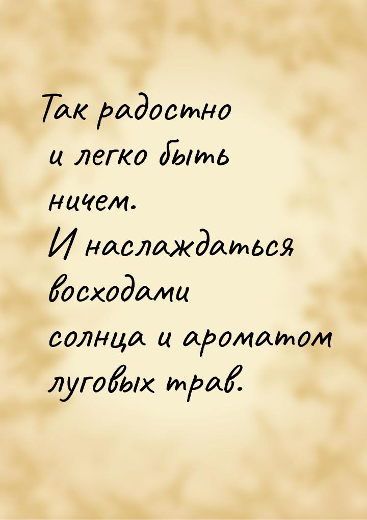 Так радостно и легко быть ничем. И наслаждаться восходами солнца и ароматом луговых трав.