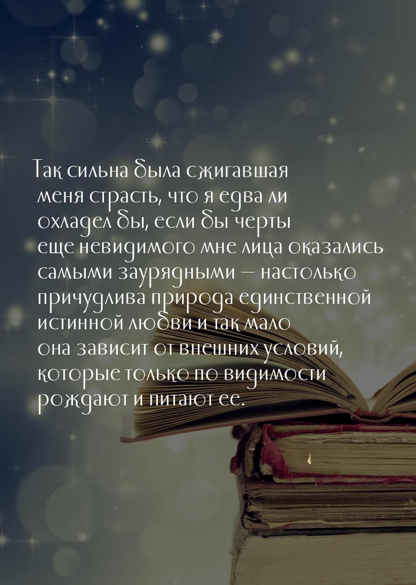 Так сильна была сжигавшая меня страсть, что я едва ли охладел бы, если бы черты еще невиди